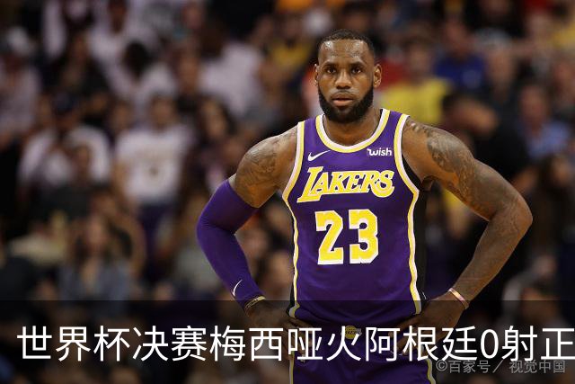 世界杯决赛梅西哑火阿根廷0射正 西班牙绝杀夺队史第二星