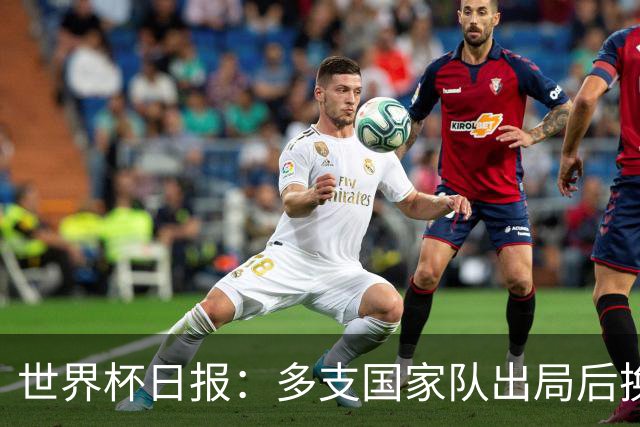 世界杯日报：多支国家队出局后换帅 FIFA主席面临被投诉