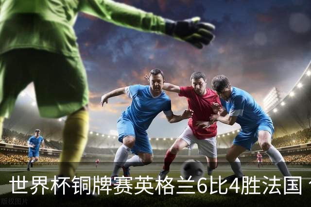 世界杯铜牌赛英格兰6比4胜法国 创60年最佳战绩