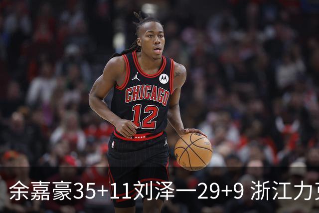 余嘉豪35+11刘泽一29+9 浙江力克南京同曦