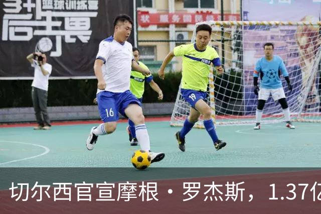 切尔西官宣摩根·罗杰斯，1.37亿欧创英国球员纪录