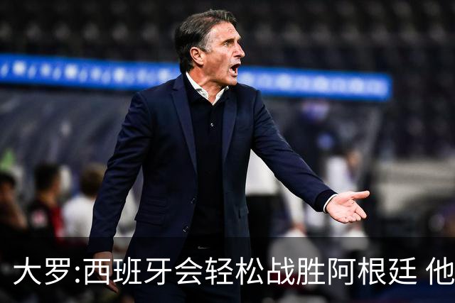 大罗:西班牙会轻松战胜阿根廷 他们的传控足球让阿根廷落后时无法逆转