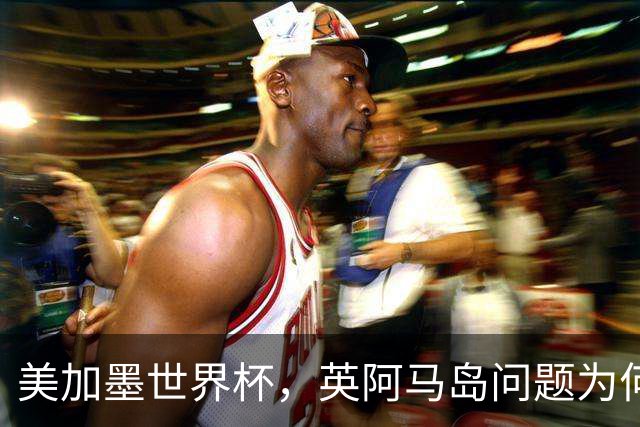 美加墨世界杯，英阿马岛问题为何再成焦点？