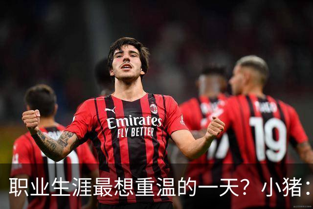 职业生涯最想重温的一天？小猪：最想重温2012年欧冠失点