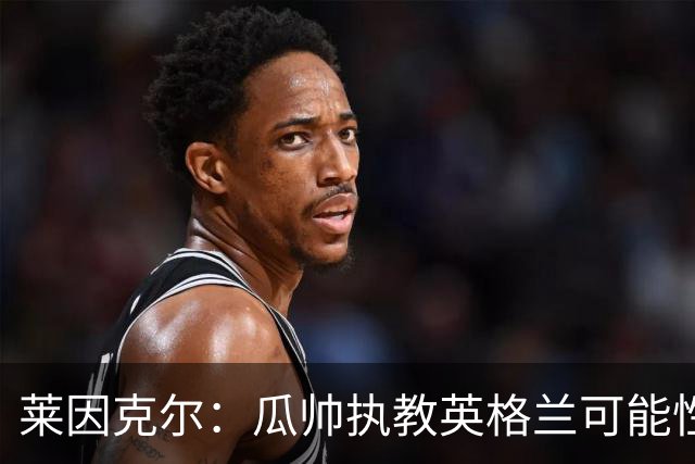 莱因克尔：瓜帅执教英格兰可能性不大