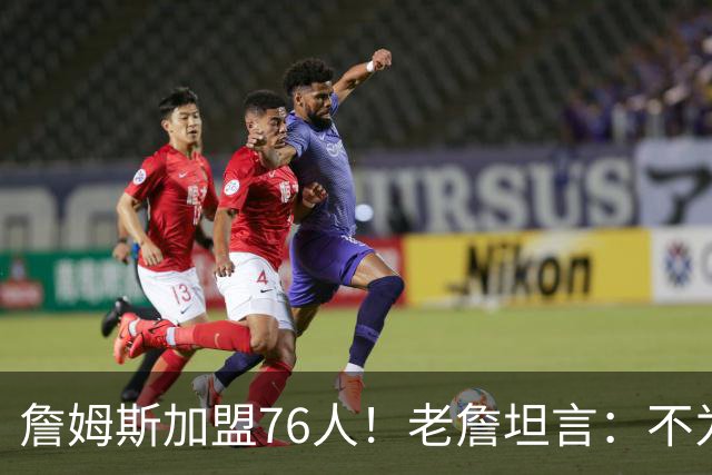詹姆斯加盟76人！老詹坦言：不为钱不为家人只为赢！