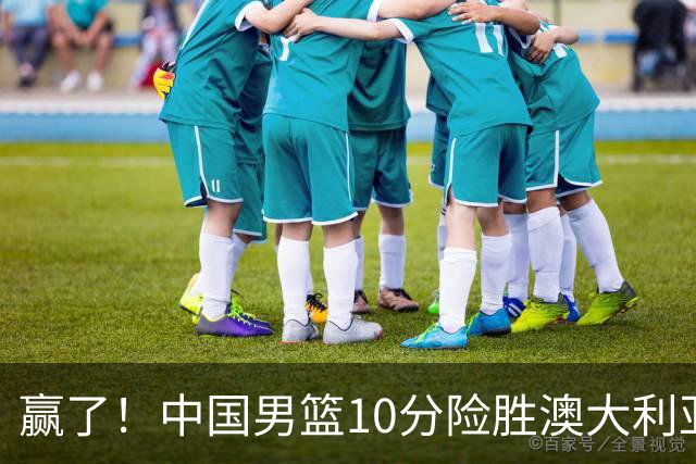 赢了！中国男篮10分险胜澳大利亚，王俊杰23分成关键先生，郭士强放心了