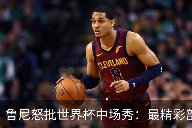 鲁尼怒批世界杯中场秀：最精彩部分就是它结束时
